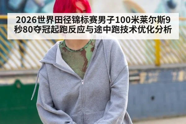 2026世界田径锦标赛男子100米莱尔斯9秒80夺冠起跑反应与途中跑技术优化分析 - j9 game