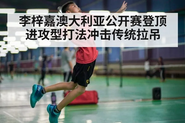 李梓嘉澳大利亚公开赛登顶 进攻型打法冲击传统拉吊 - j9 game