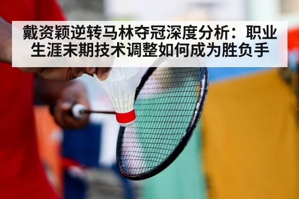戴资颖逆转马林夺冠深度分析：职业生涯末期技术调整如何成为胜负手