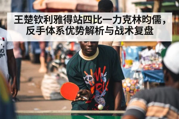 王楚钦利雅得站四比一力克林昀儒，反手体系优势解析与战术复盘
