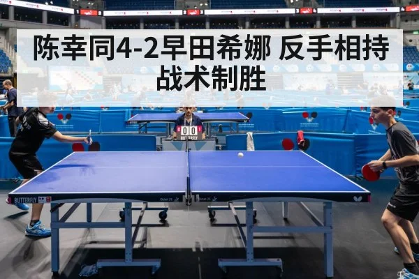 陈幸同4-2早田希娜 反手相持战术制胜 - j9 game