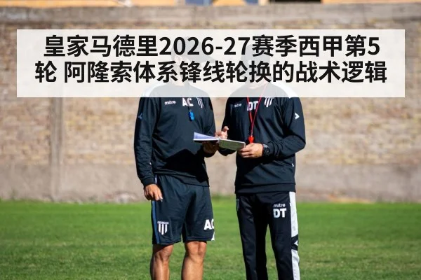 皇家马德里2026-27赛季西甲第5轮 阿隆索体系锋线轮换的战术逻辑 - j9 game