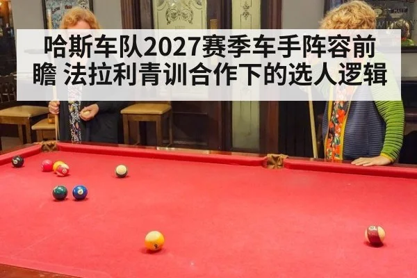 哈斯车队2027赛季车手阵容前瞻 法拉利青训合作下的选人逻辑