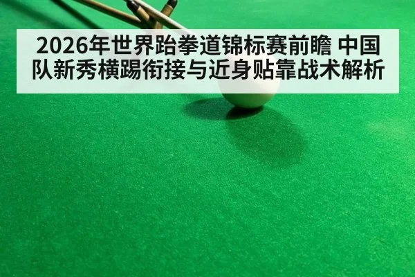 2026年世界跆拳道锦标赛前瞻 中国队新秀横踢衔接与近身贴靠战术解析 - j9 game