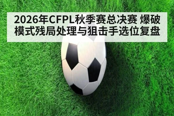 2026年CFPL秋季赛总决赛 爆破模式残局处理与狙击手选位复盘 - j9 game