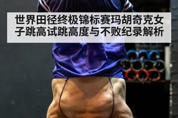 世界田径终极锦标赛玛胡奇克女子跳高试跳高度与不败纪录解析